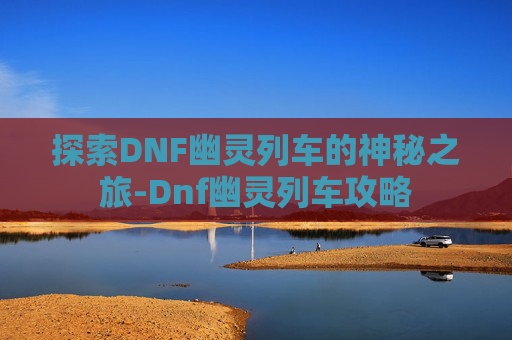 探索DNF幽灵列车的神秘之旅-Dnf幽灵列车攻略