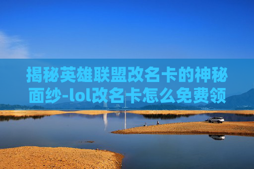 揭秘英雄联盟改名卡的神秘面纱-lol改名卡怎么免费领取