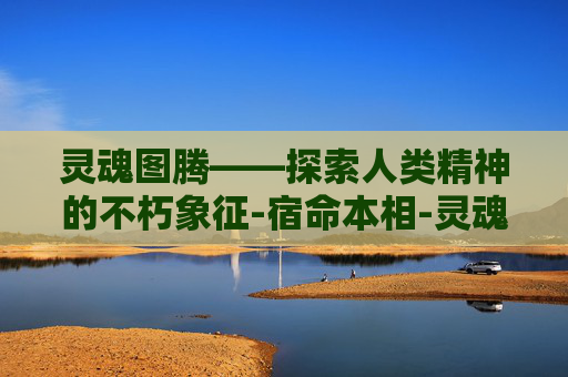 灵魂图腾——探索人类精神的不朽象征-宿命本相-灵魂图腾