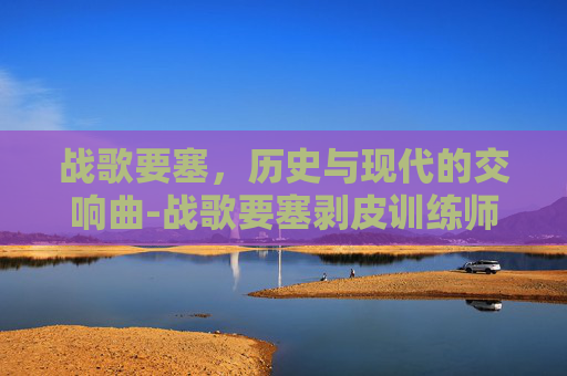 战歌要塞，历史与现代的交响曲-战歌要塞剥皮训练师在哪