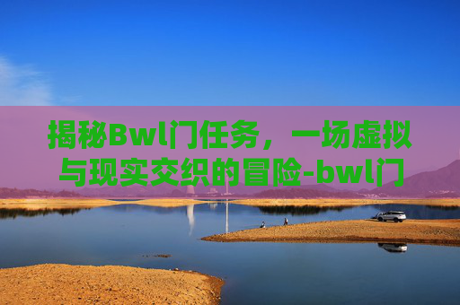 揭秘Bwl门任务，一场虚拟与现实交织的冒险-bwl门任务流程