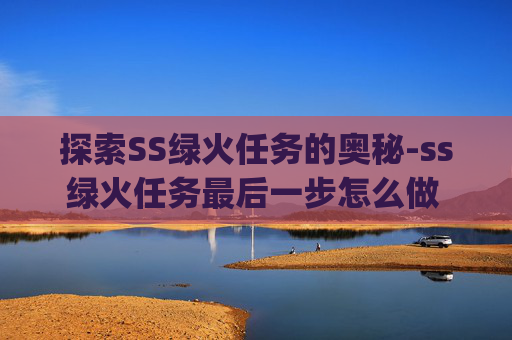 探索SS绿火任务的奥秘-ss绿火任务最后一步怎么做 bug