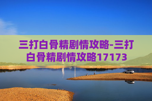 三打白骨精剧情攻略-三打白骨精剧情攻略17173