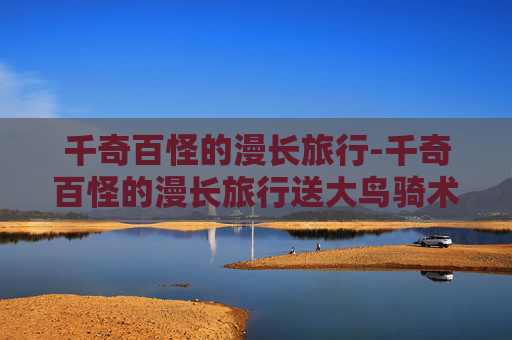 千奇百怪的漫长旅行-千奇百怪的漫长旅行送大鸟骑术吗?