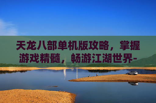 天龙八部单机版攻略，掌握游戏精髓，畅游江湖世界-天龙八部单机版攻略秘籍
