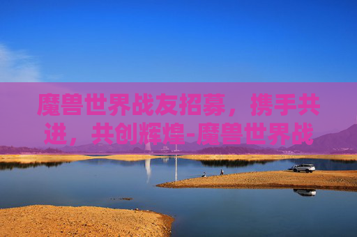魔兽世界战友招募，携手共进，共创辉煌-魔兽世界战友招募奖励