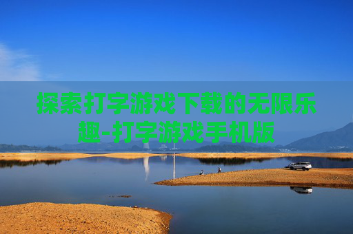 探索打字游戏下载的无限乐趣-打字游戏手机版