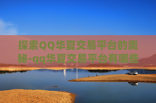 探索QQ华夏交易平台的奥秘-qq华夏交易平台有哪些