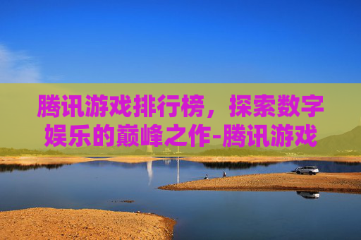腾讯游戏排行榜，探索数字娱乐的巅峰之作-腾讯游戏排行榜手游版