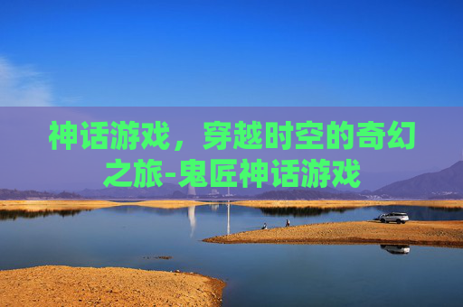 神话游戏，穿越时空的奇幻之旅-鬼匠神话游戏