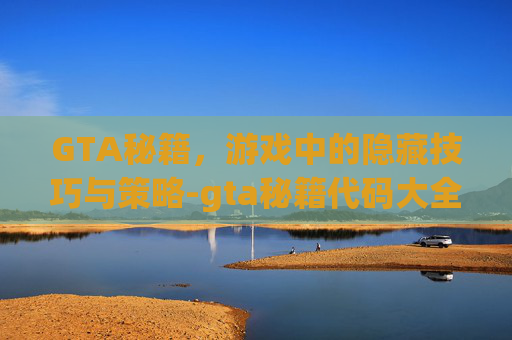GTA秘籍，游戏中的隐藏技巧与策略-gta秘籍代码大全