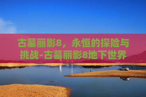 古墓丽影8，永恒的探险与挑战-古墓丽影8地下世界