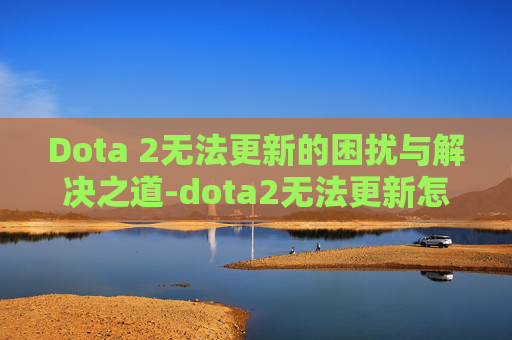 Dota 2无法更新的困扰与解决之道-dota2无法更新怎么办