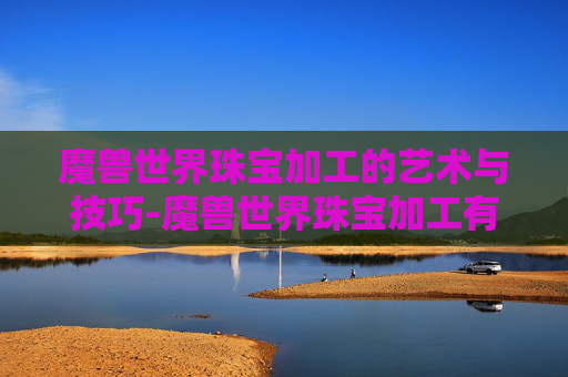 魔兽世界珠宝加工的艺术与技巧-魔兽世界珠宝加工有什么好处
