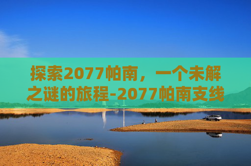 探索2077帕南，一个未解之谜的旅程-2077帕南支线什么时候触发