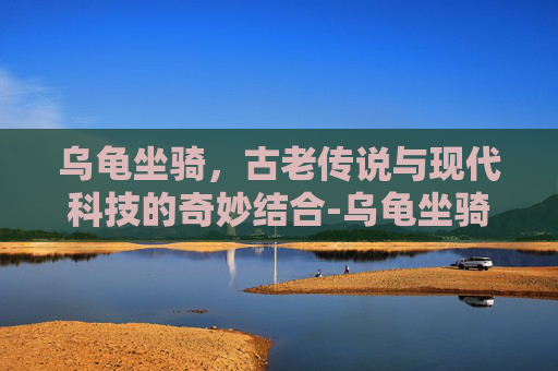 乌龟坐骑，古老传说与现代科技的奇妙结合-乌龟坐骑任务