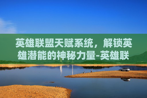英雄联盟天赋系统，解锁英雄潜能的神秘力量-英雄联盟天赋介绍