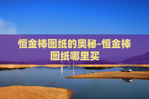 恒金棒图纸的奥秘-恒金棒图纸哪里买