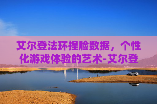 艾尔登法环捏脸数据，个性化游戏体验的艺术-艾尔登法环捏脸数据女刘亦菲