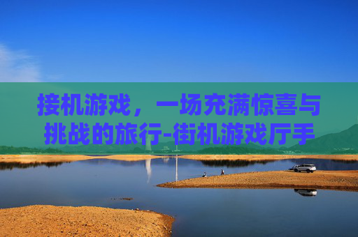 接机游戏，一场充满惊喜与挑战的旅行-街机游戏厅手机版