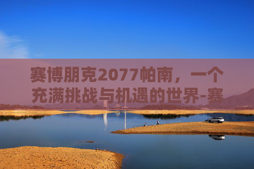 赛博朋克2077帕南，一个充满挑战与机遇的世界-赛博朋克2077帕南任务线