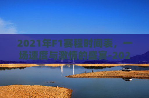 2021年F1赛程时间表，一场速度与激情的盛宴-2021年f1赛程具体时间