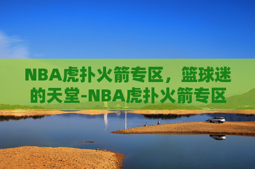 NBA虎扑火箭专区，篮球迷的天堂-NBA虎扑火箭专区