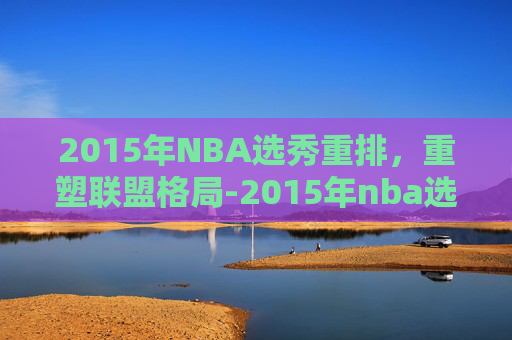 2015年NBA选秀重排，重塑联盟格局-2015年nba选秀重排前30