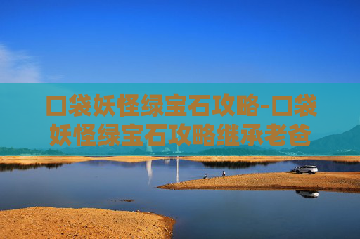 口袋妖怪绿宝石攻略-口袋妖怪绿宝石攻略继承老爸