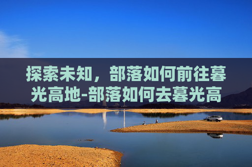 探索未知，部落如何前往暮光高地-部落如何去暮光高地