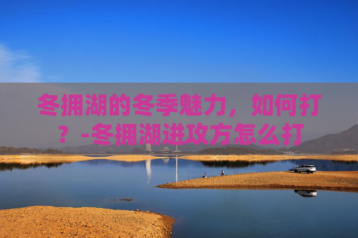 冬拥湖的冬季魅力，如何打？-冬拥湖进攻方怎么打