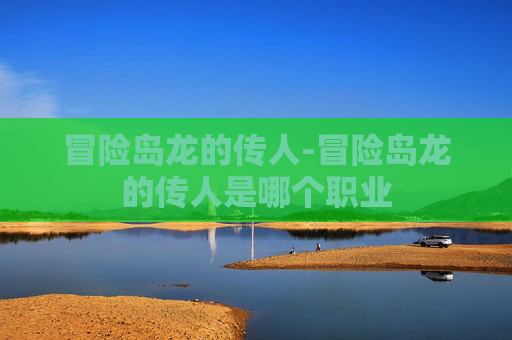 冒险岛龙的传人-冒险岛龙的传人是哪个职业