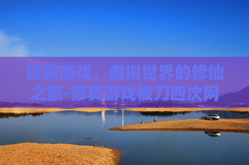 修真游戏，虚拟世界的修仙之旅-修真游戏被刀四次网盘