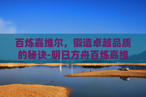 百炼嘉维尔，锻造卓越品质的秘诀-明日方舟百炼嘉维尔