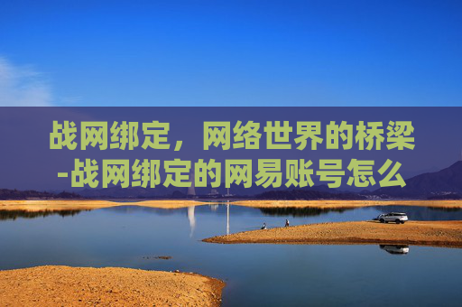 战网绑定，网络世界的桥梁-战网绑定的网易账号怎么更改