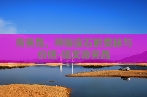 帝黄晶，神秘宝石的奥秘与价值-铭文帝黄晶