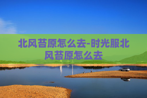 北风苔原怎么去-时光服北风苔原怎么去