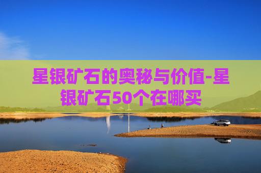 星银矿石的奥秘与价值-星银矿石50个在哪买