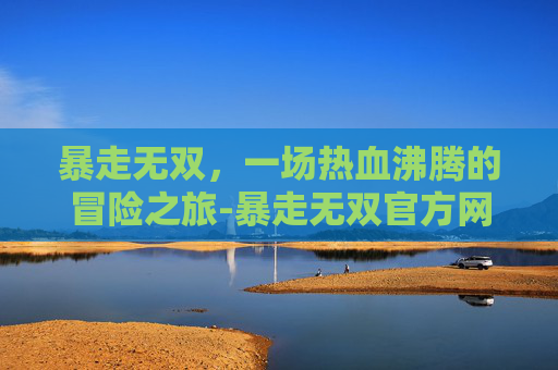 暴走无双，一场热血沸腾的冒险之旅-暴走无双官方网站