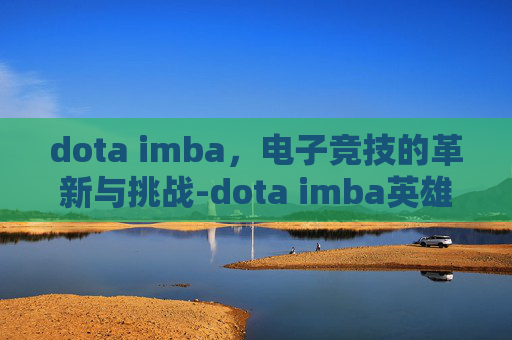 dota imba，电子竞技的革新与挑战-dota imba英雄技能介绍大全
