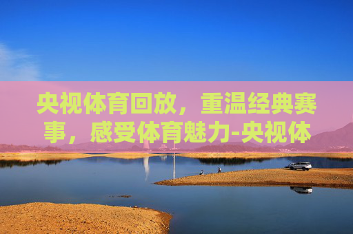 央视体育回放，重温经典赛事，感受体育魅力-央视体育回放哪里看