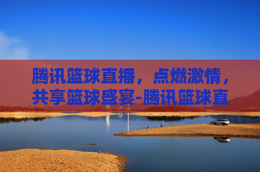 腾讯篮球直播，点燃激情，共享篮球盛宴-腾讯篮球直播在线直播