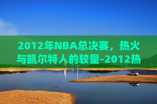 2012年NBA总决赛，热火与凯尔特人的较量-2012热火vs凯尔特人g6录像央视解说