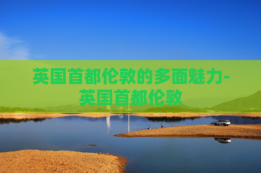 英国首都伦敦的多面魅力-英国首都伦敦