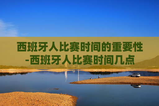 西班牙人比赛时间的重要性-西班牙人比赛时间几点