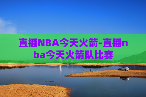 直播NBA今天火箭-直播nba今天火箭队比赛