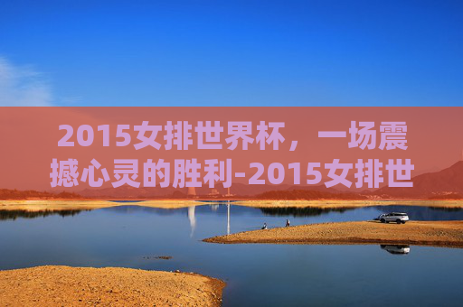 2015女排世界杯，一场震撼心灵的胜利-2015女排世界杯中国vs日本中文解说