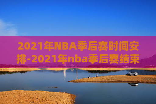 2021年NBA季后赛时间安排-2021年nba季后赛结束时间