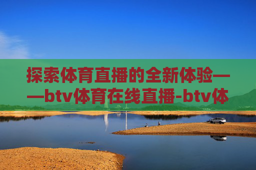 探索体育直播的全新体验——btv体育在线直播-btv体育在线直播高清