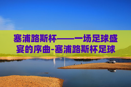 塞浦路斯杯——一场足球盛宴的序曲-塞浦路斯杯足球直播